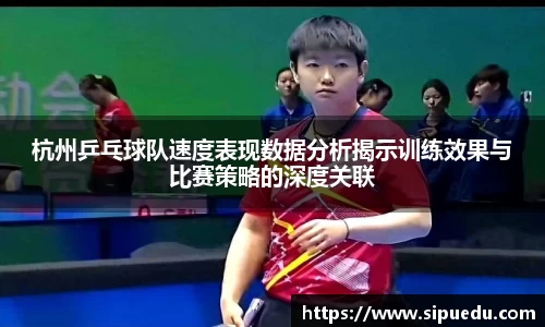 杭州乒乓球队速度表现数据分析揭示训练效果与比赛策略的深度关联