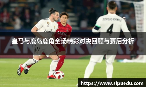 皇马与鹿岛鹿角全场精彩对决回顾与赛后分析